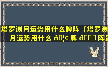 塔罗测月运势用什么牌阵（塔罗测月运势用什么 🦢 牌 🐕 阵最准确）